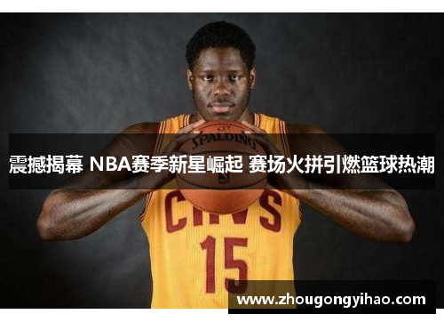 震撼揭幕 NBA赛季新星崛起 赛场火拼引燃篮球热潮